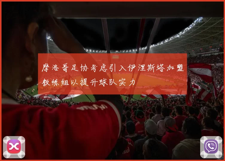 摩洛哥足协考虑引入伊涅斯塔加盟教练组以提升球队实力