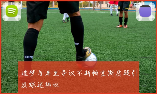 追梦与库里争议不断帕金斯质疑引发球迷热议