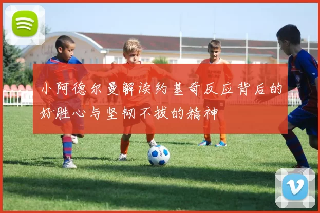 小阿德尔曼解读约基奇反应背后的好胜心与坚韧不拔的精神