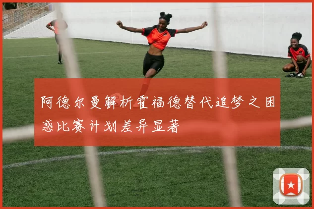 阿德尔曼解析霍福德替代追梦之困惑比赛计划差异显著