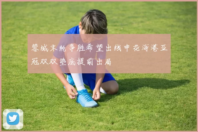 蓉城末轮争胜希望出线申花海港亚冠双双垫底提前出局