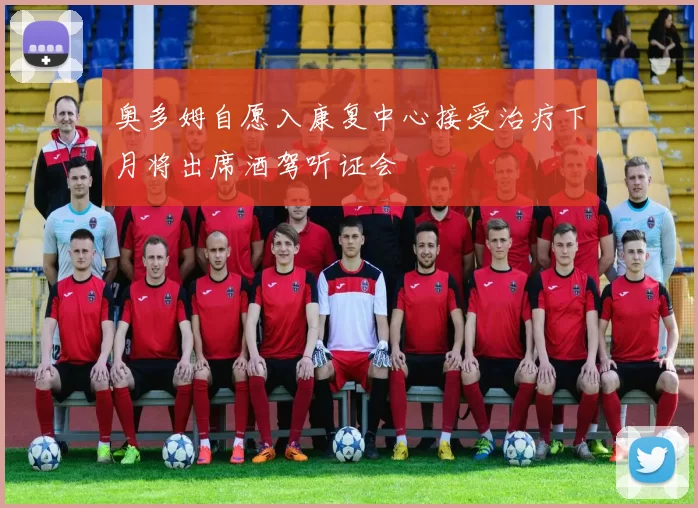 奥多姆自愿入康复中心接受治疗下月将出席酒驾听证会
