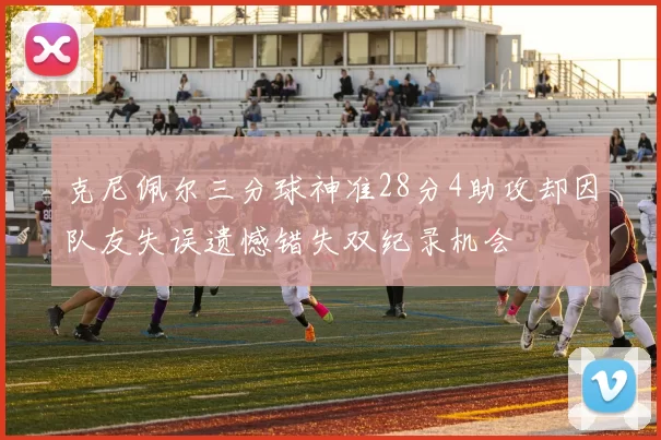 克尼佩尔三分球神准28分4助攻却因队友失误遗憾错失双纪录机会