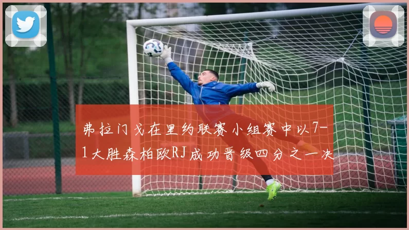 弗拉门戈在里约联赛小组赛中以7-1大胜森柏欧RJ成功晋级四分之一决赛