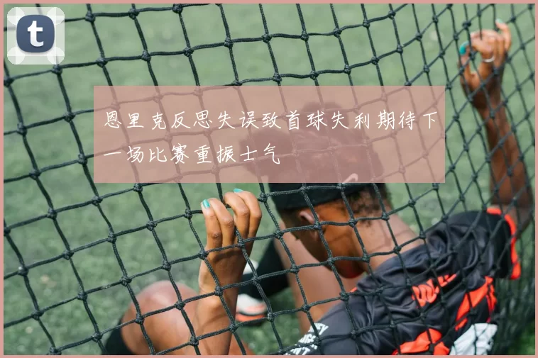恩里克反思失误致首球失利期待下一场比赛重振士气