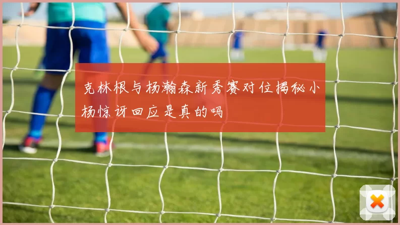 克林根与杨瀚森新秀赛对位揭秘小杨惊讶回应是真的吗