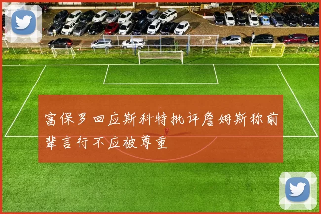 富保罗回应斯科特批评詹姆斯称前辈言行不应被尊重