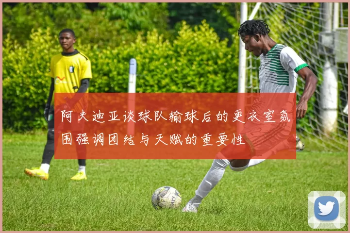 阿夫迪亚谈球队输球后的更衣室氛围强调团结与天赋的重要性