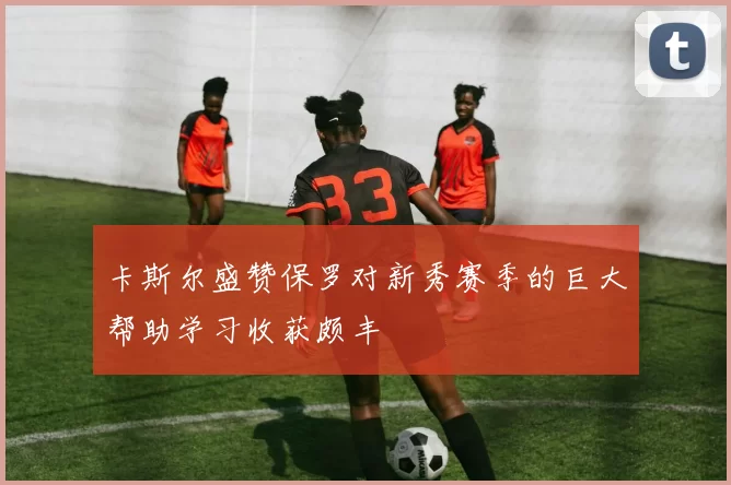 卡斯尔盛赞保罗对新秀赛季的巨大帮助学习收获颇丰