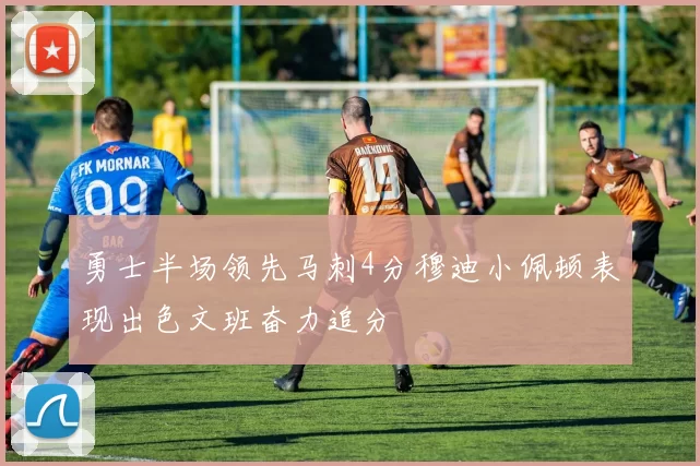 勇士半场领先马刺4分穆迪小佩顿表现出色文班奋力追分