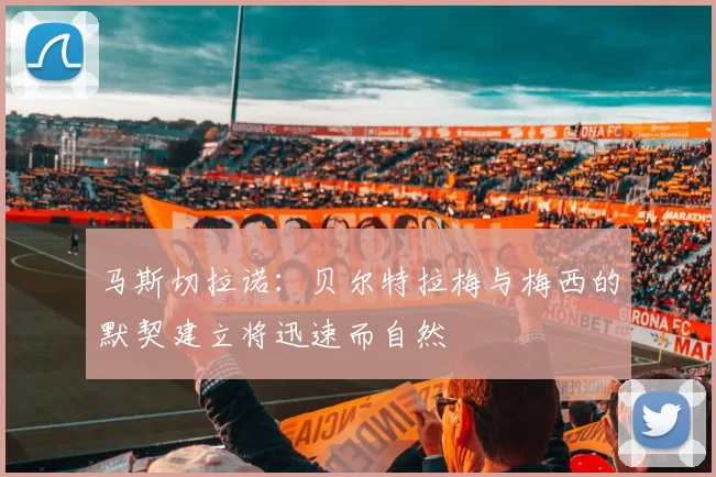 马斯切拉诺：贝尔特拉梅与梅西的默契建立将迅速而自然