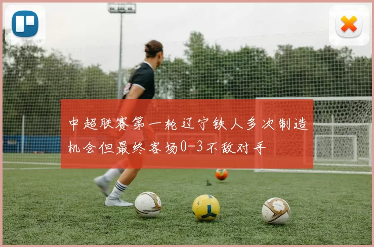 中超联赛第一轮辽宁铁人多次制造机会但最终客场0-3不敌对手