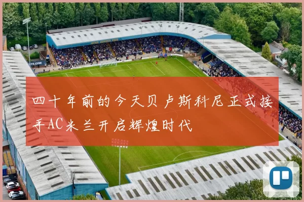 四十年前的今天贝卢斯科尼正式接手AC米兰开启辉煌时代