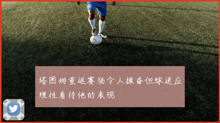塔图姆重返赛场令人振奋但球迷应理性看待他的表现