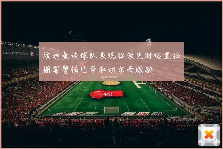 埃迪豪谈球队表现称领先时略显松懈需警惕巴萨和切尔西威胁