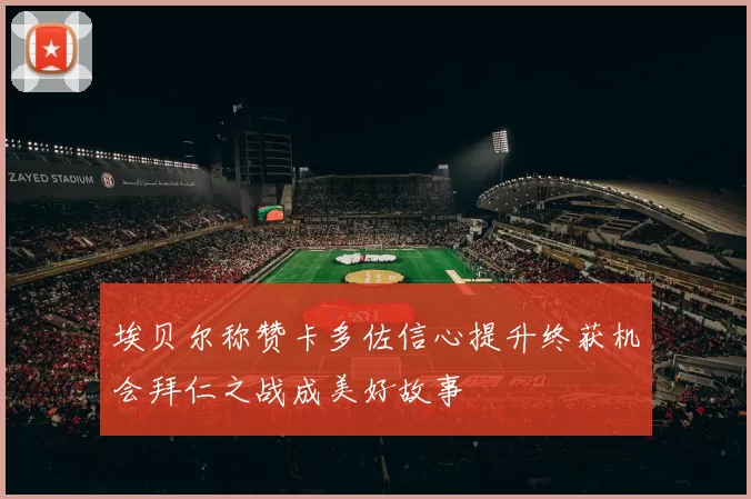 埃贝尔称赞卡多佐信心提升终获机会拜仁之战成美好故事