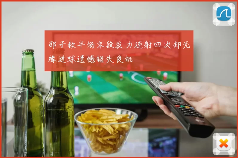 邵子钦半场末段发力连射四次却无缘进球遗憾错失良机
