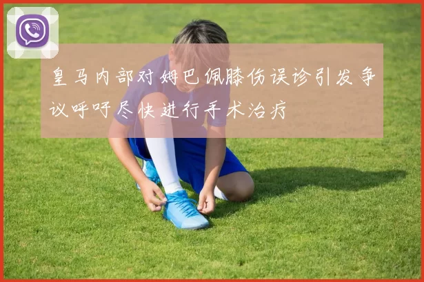皇马内部对姆巴佩膝伤误诊引发争议呼吁尽快进行手术治疗