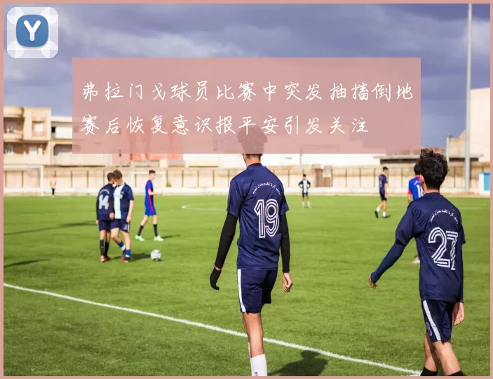 弗拉门戈球员比赛中突发抽搐倒地赛后恢复意识报平安引发关注