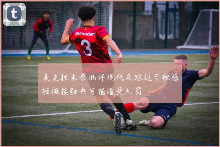 麦克托米奈批评现代足球过于敏感轻微接触也可能遭受处罚