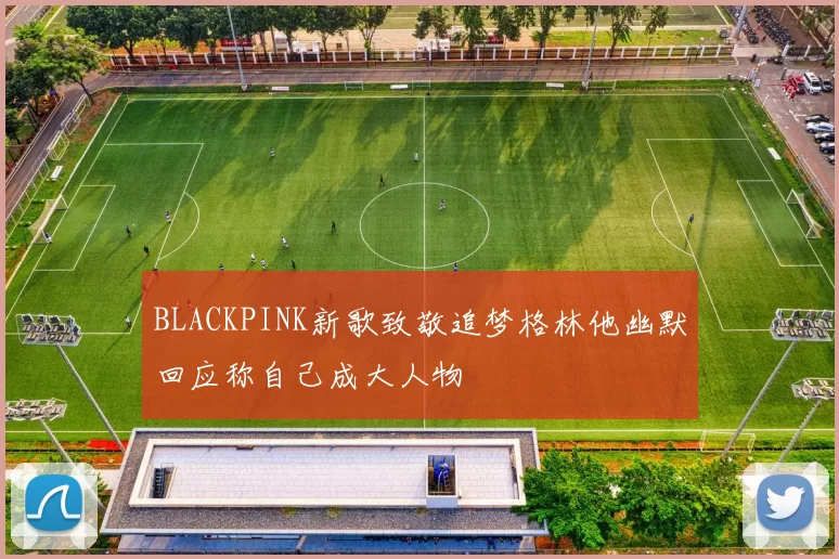 BLACKPINK新歌致敬追梦格林他幽默回应称自己成大人物