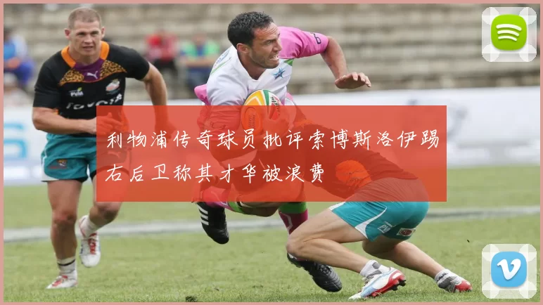 利物浦传奇球员批评索博斯洛伊踢右后卫称其才华被浪费