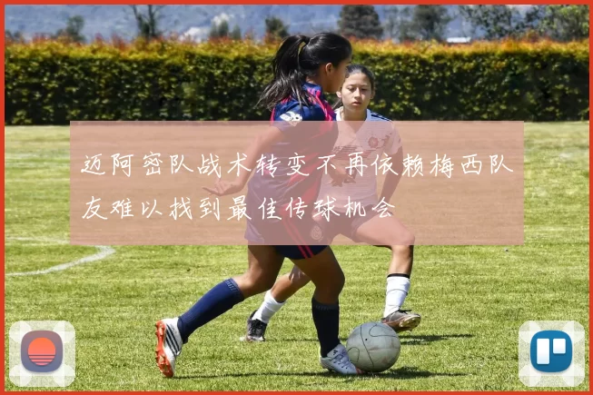 迈阿密队战术转变不再依赖梅西队友难以找到最佳传球机会