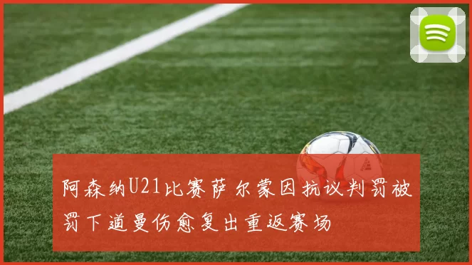 阿森纳U21比赛萨尔蒙因抗议判罚被罚下道曼伤愈复出重返赛场