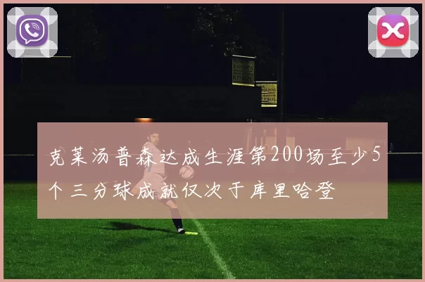 克莱汤普森达成生涯第200场至少5个三分球成就仅次于库里哈登